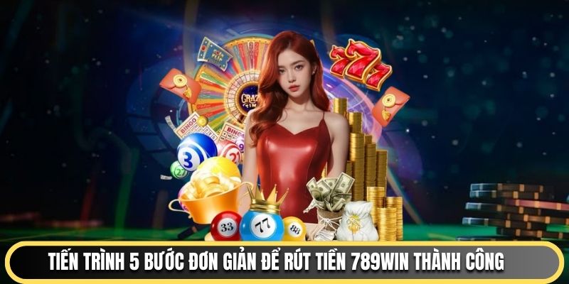 Tiến trình 5 bước đơn giản để rút tiền 789WIN thành công 