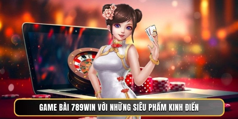 Game bài 789WIN với những siêu phẩm kinh điển